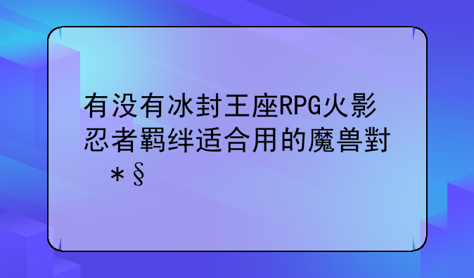 有没有冰封王座RPG火影忍者羁绊适合用的魔兽小助手
