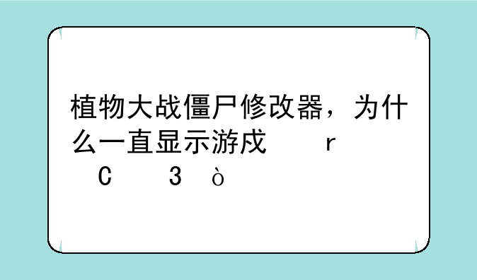 植物大战僵尸修改器，为什么一直显示游戏未运行？