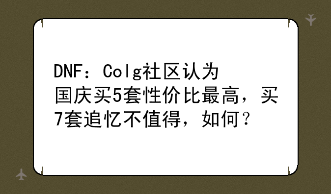 DNF：Colg社区认为国庆买5套性价比最高，买7套追忆不值得，如何？