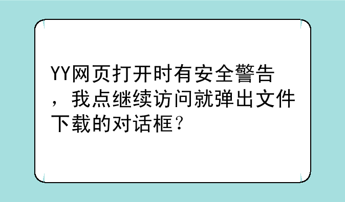 YY网页打开时有安全警告，我点继续访问就弹出文件下载的对话框？
