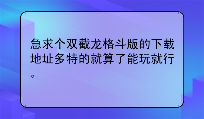 急求个双截龙格斗版的下载地址多特的就算了能玩就行。