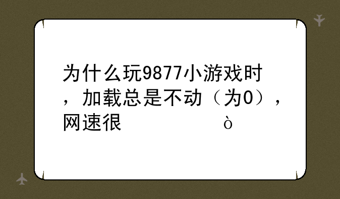 为什么玩9877小游戏时，加载总是不动（为0），网速很快？