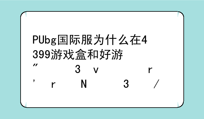 PUbg国际服为什么在4399游戏盒和好游快爆里面没有在哪里下载