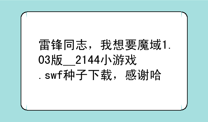 雷锋同志，我想要魔域1.03版__2144小游戏.swf种子下载，感谢哈