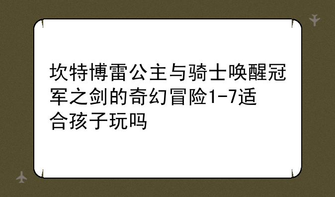 坎特博雷公主与骑士唤醒冠军之剑的奇幻冒险1-7适合孩子玩吗