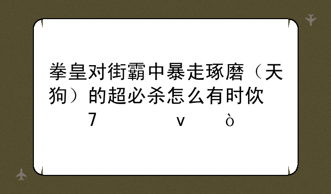 拳皇对街霸中暴走琢磨（天狗）的超必杀怎么有时使不出来？