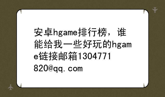 安卓hgame排行榜，谁能给我一些好玩的hgame链接邮箱1304771820@qq.com