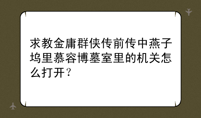 求教金庸群侠传前传中燕子坞里慕容博墓室里的机关怎么打开？