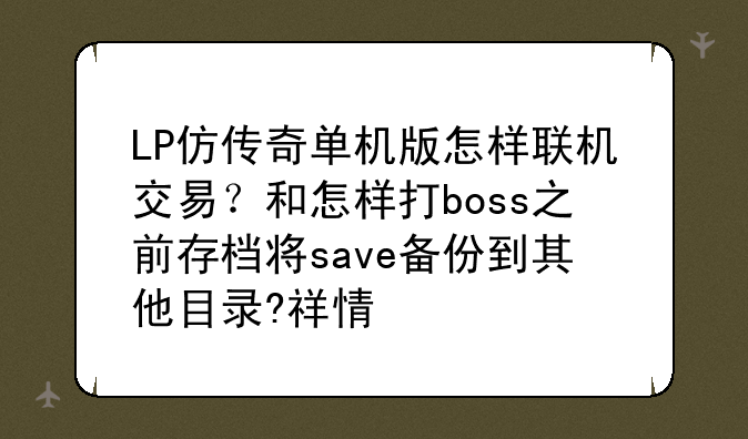 LP仿传奇单机版怎样联机交易？和怎样打boss之前存档将save备份到其他目录?祥情 