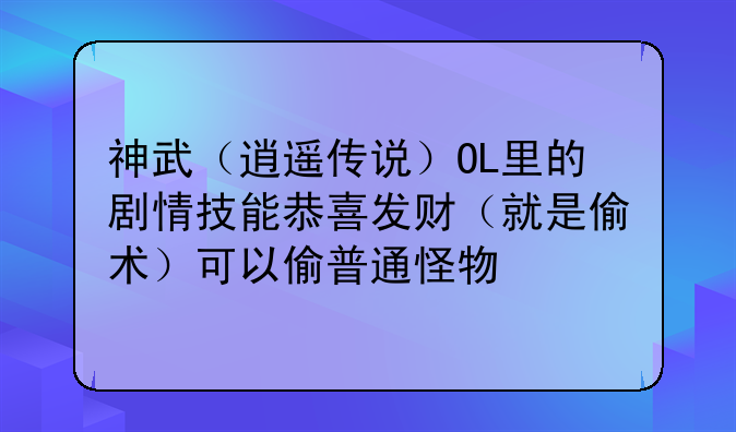 神武（逍遥传说）OL里的剧情技能恭喜发财（就是偷术）可以偷普通怪物