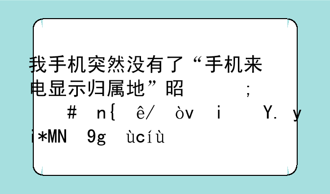 我手机突然没有了“手机来电显示归属地”是怎么回事？是中天588型号的？