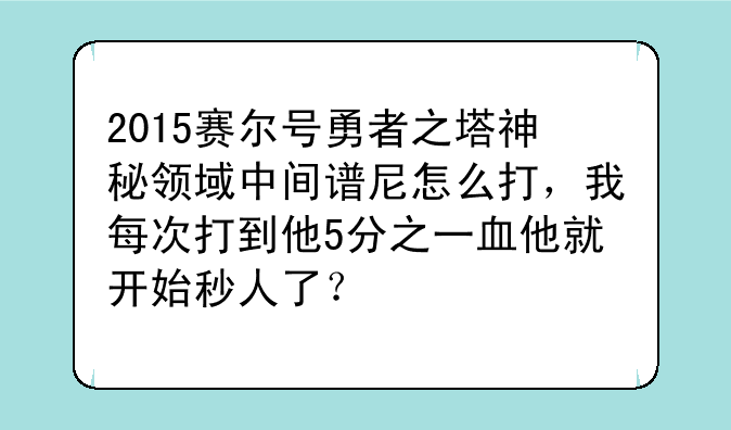 2015赛尔号勇者之塔神秘领域中间谱尼怎么打，我每次打到他5分之一血他就开始秒人了？