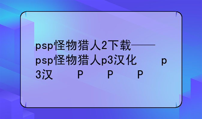 psp怪物猎人2下载——psp怪物猎人p3汉化版下载