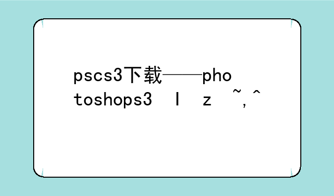 pscs3下载——photoshopcs3完整版下载