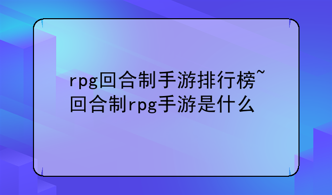 rpg回合制手游排行榜~回合制rpg手游是什么