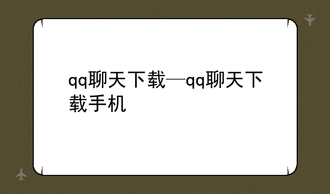 qq聊天下载—qq聊天下载手机