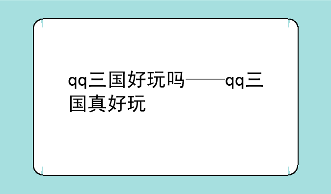 qq三国好玩吗——qq三国真好玩