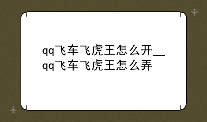 qq飞车飞虎王怎么开__qq飞车飞虎王怎么弄