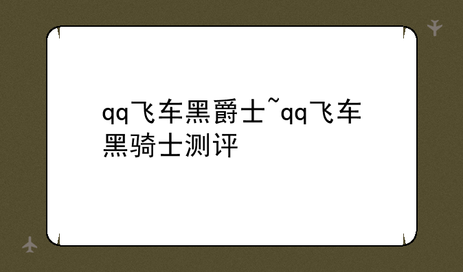 qq飞车黑爵士~qq飞车黑骑士测评