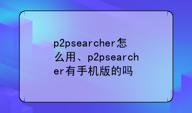 p2psearcher怎么用、p2psearcher有手机版的吗