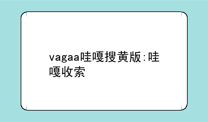 vagaa哇嘎搜黄版:哇嘎收索