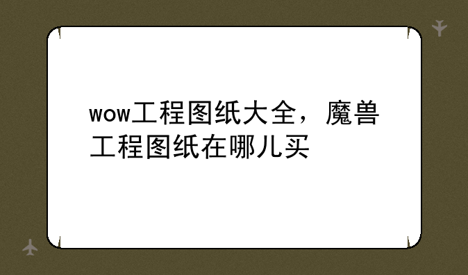 wow工程图纸大全，魔兽工程图纸在哪儿买