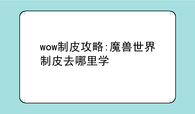 wow制皮攻略:魔兽世界制皮去哪里学
