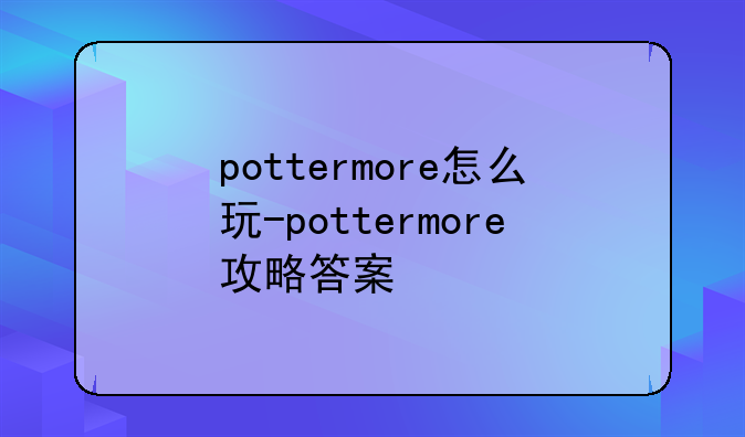 pottermore怎么玩-pottermore攻略答案