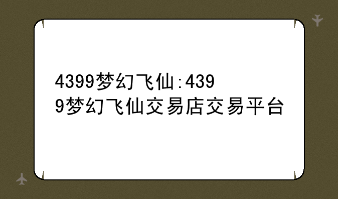 4399梦幻飞仙:4399梦幻飞仙交易店交易平台