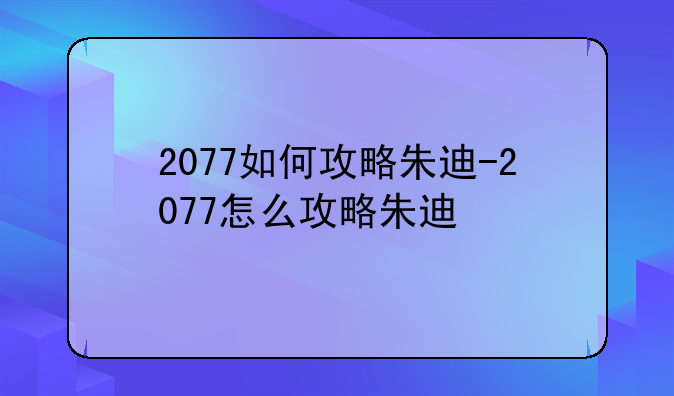 2077如何攻略朱迪-2077怎么攻略朱迪