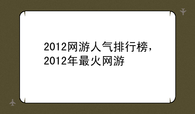 2012网游人气排行榜，2012年最火网游