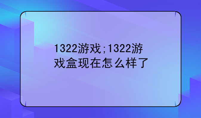 1322游戏;1322游戏盒现在怎么样了