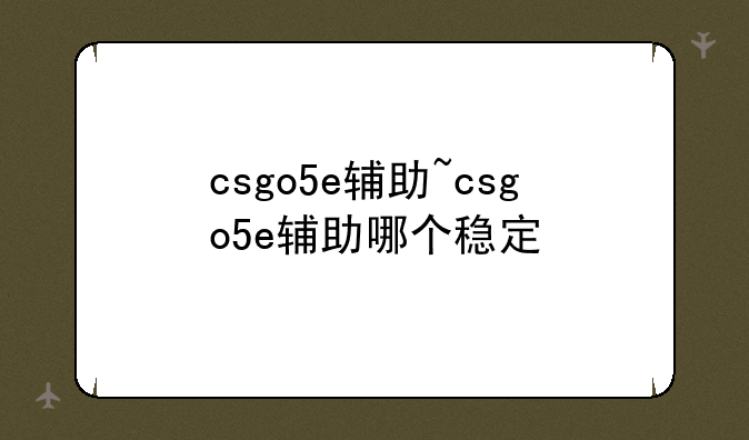 csgo5e辅助~csgo5e辅助哪个稳定