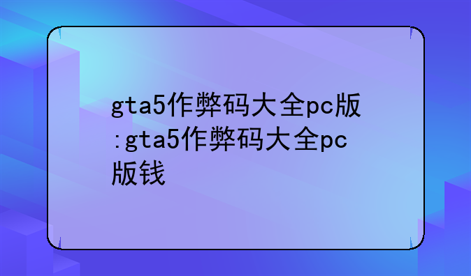 gta5作弊码大全pc版:gta5作弊码大全pc版钱