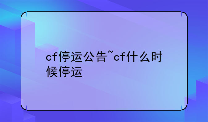 cf停运公告~cf什么时候停运