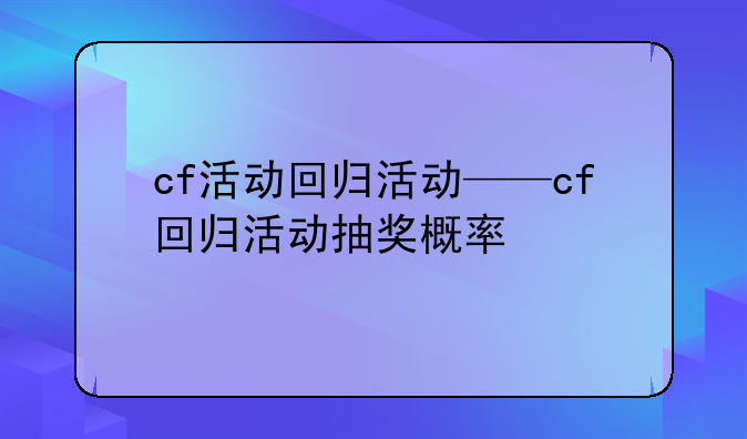 cf活动回归活动——cf回归活动抽奖概率