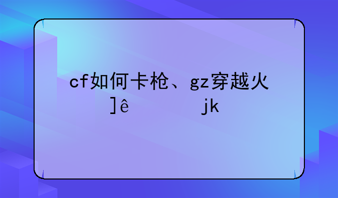 cf如何卡枪、gz穿越火线怎么卡枪