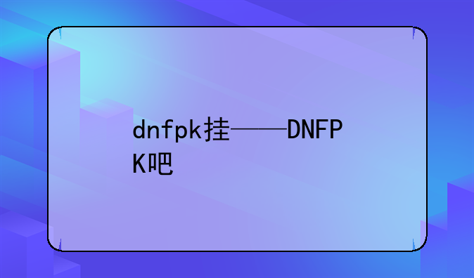 dnfpk挂——DNFPK吧