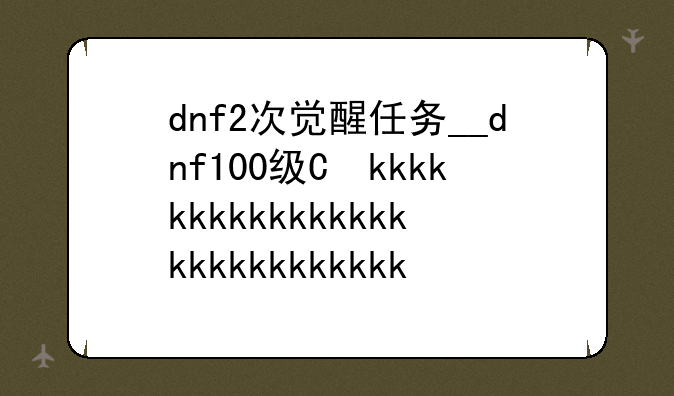 dnf2次觉醒任务__dnf100级二次觉醒任务
