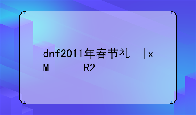 dnf2011年春节礼包，2011年dnf春节套