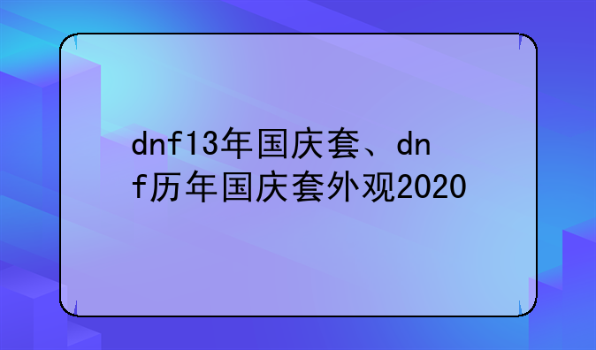 dnf13年国庆套、dnf历年国庆套外观2020