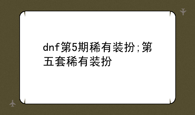 dnf第5期稀有装扮;第五套稀有装扮