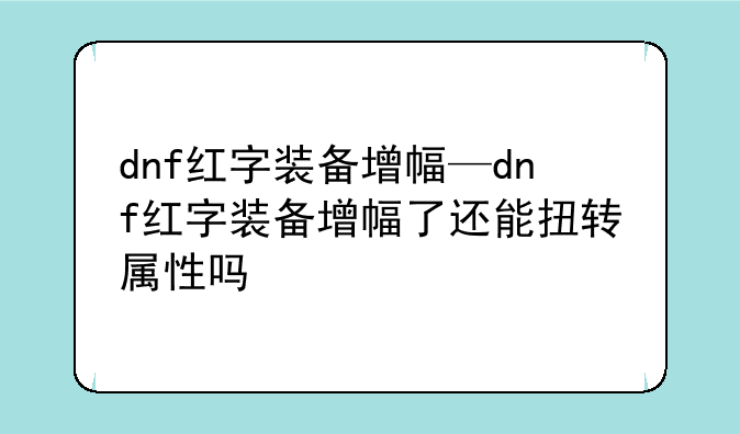 dnf红字装备增幅—dnf红字装备增幅了还能扭转属性吗