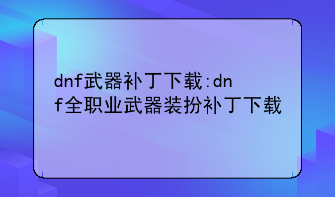 dnf武器补丁下载:dnf全职业武器装扮补丁下载