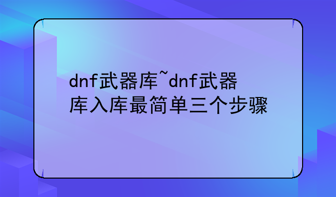 dnf武器库~dnf武器库入库最简单三个步骤