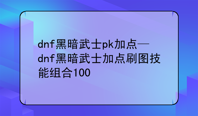 dnf黑暗武士pk加点—dnf黑暗武士加点刷图技能组合100