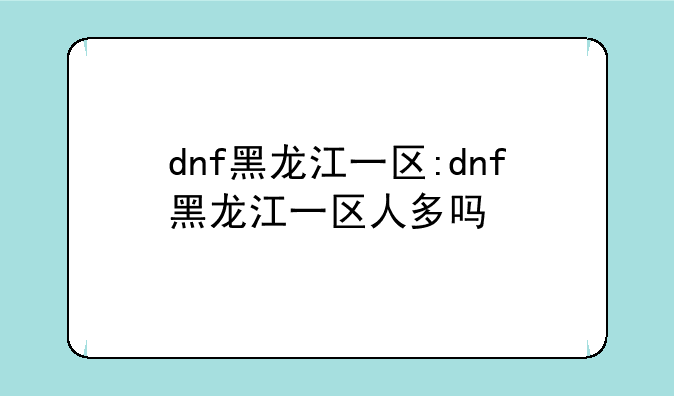 dnf黑龙江一区:dnf黑龙江一区人多吗