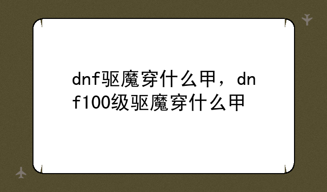 dnf驱魔穿什么甲，dnf100级驱魔穿什么甲