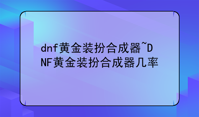 dnf黄金装扮合成器~DNF黄金装扮合成器几率