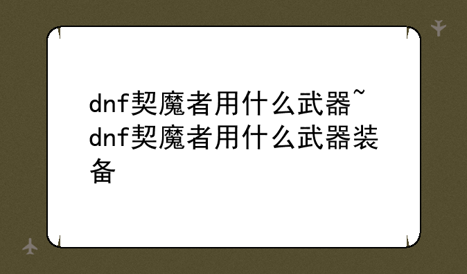 dnf契魔者用什么武器~dnf契魔者用什么武器装备